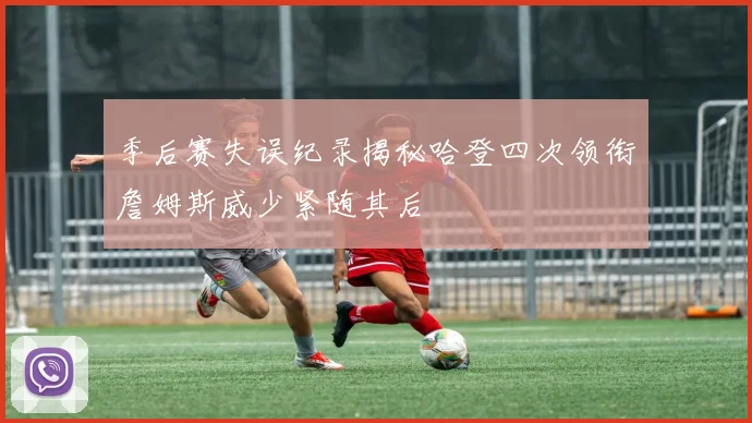 季后赛失误纪录揭秘哈登四次领衔詹姆斯威少紧随其后