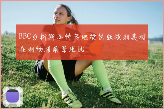 BBC分析斯洛特若继续执教埃利奥特在利物浦前景堪忧