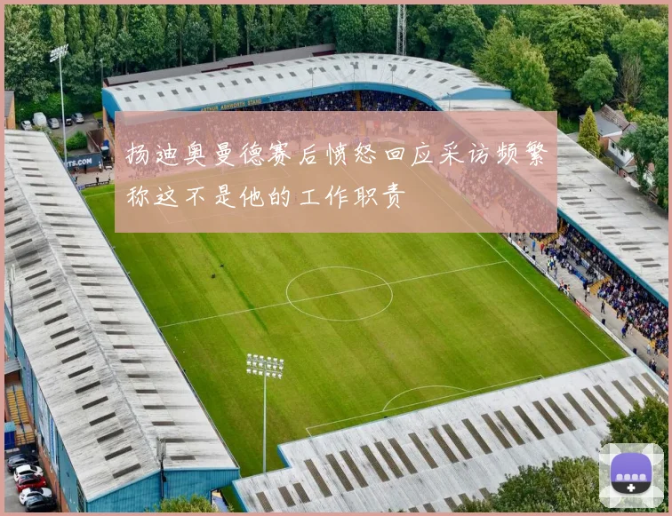 扬迪奥曼德赛后愤怒回应采访频繁称这不是他的工作职责
