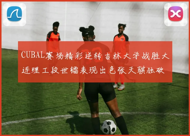 CUBAL赛场精彩逆转吉林大学战胜大连理工段世镭表现出色张天骐独砍37分