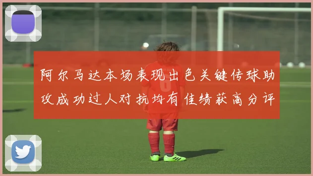 阿尔马达本场表现出色关键传球助攻成功过人对抗均有佳绩获高分评价