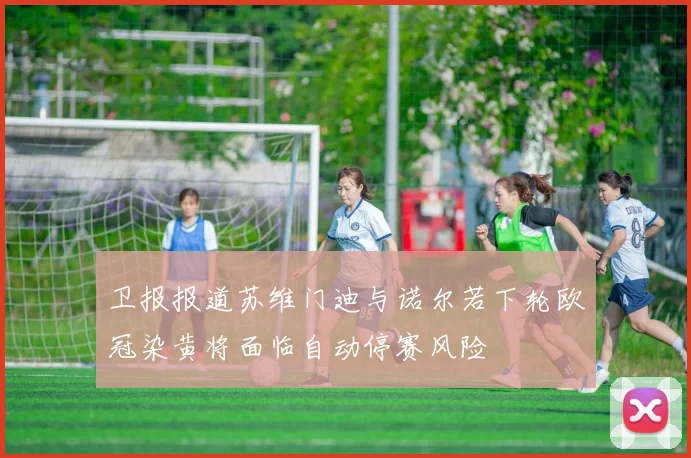 卫报报道苏维门迪与诺尔若下轮欧冠染黄将面临自动停赛风险
