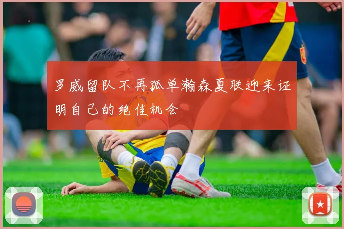 罗威留队不再孤单瀚森夏联迎来证明自己的绝佳机会