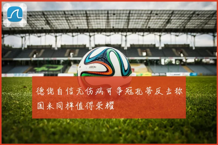 德佬自信无伤病可争冠孔蒂反击称国米同样值得荣耀