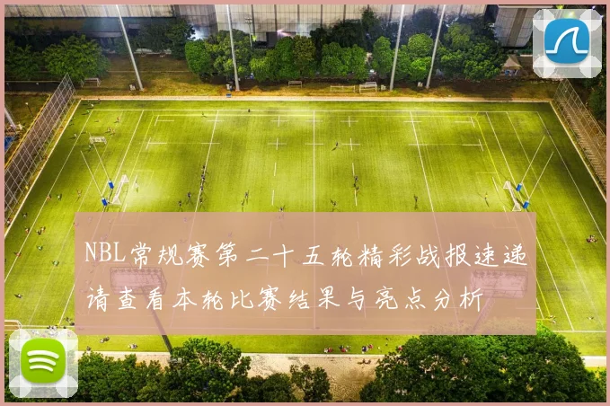 NBL常规赛第二十五轮精彩战报速递请查看本轮比赛结果与亮点分析