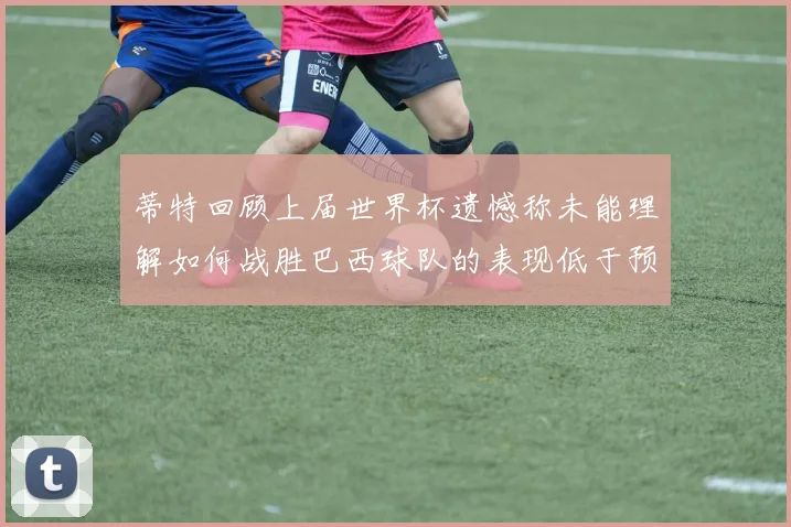 蒂特回顾上届世界杯遗憾称未能理解如何战胜巴西球队的表现低于预期