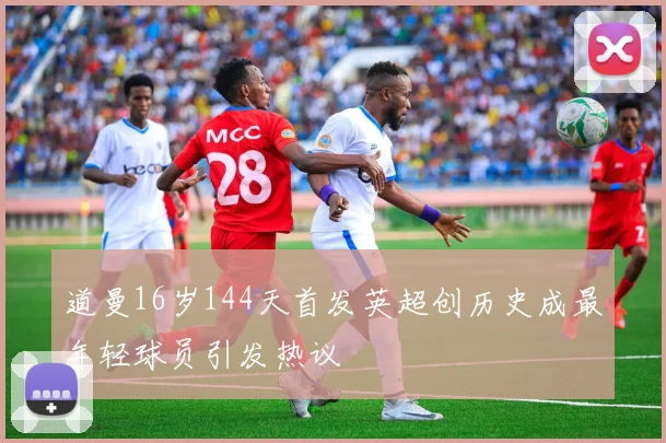 道曼16岁144天首发英超创历史成最年轻球员引发热议