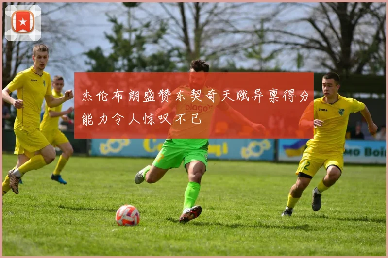 杰伦布朗盛赞东契奇天赋异禀得分能力令人惊叹不已