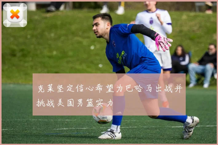 克莱坚定信心希望为巴哈马出战并挑战美国男篮实力