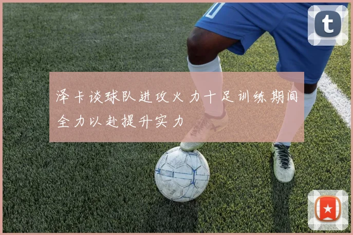 泽卡谈球队进攻火力十足训练期间全力以赴提升实力