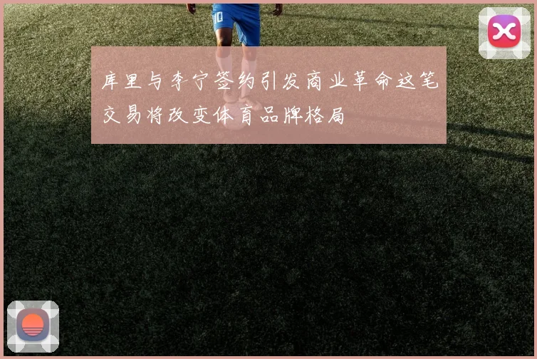 库里与李宁签约引发商业革命这笔交易将改变体育品牌格局