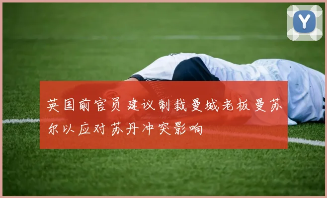 英国前官员建议制裁曼城老板曼苏尔以应对苏丹冲突影响