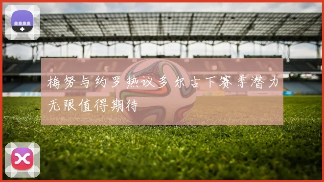 梅努与约罗热议多尔古下赛季潜力无限值得期待