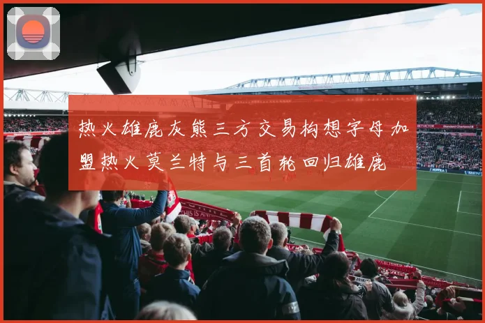 热火雄鹿灰熊三方交易构想字母加盟热火莫兰特与三首轮回归雄鹿