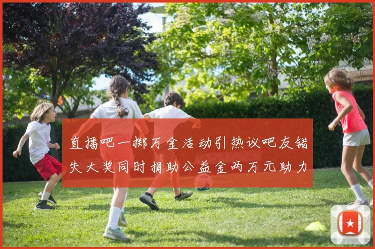 直播吧一掷万金活动引热议吧友错失大奖同时捐助公益金两万元助力社会发展