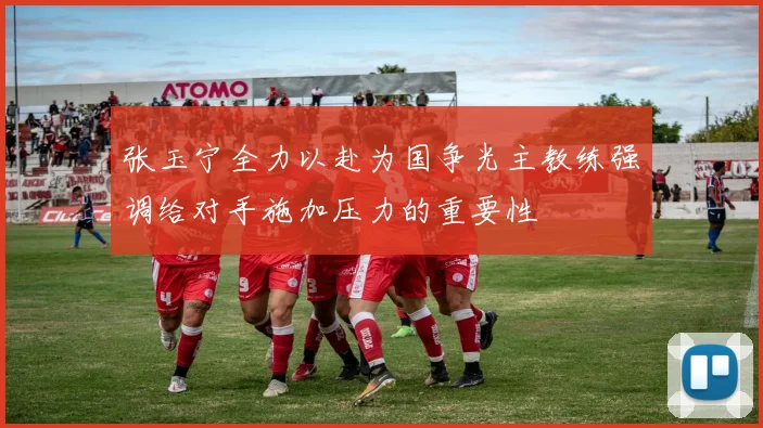 张玉宁全力以赴为国争光主教练强调给对手施加压力的重要性