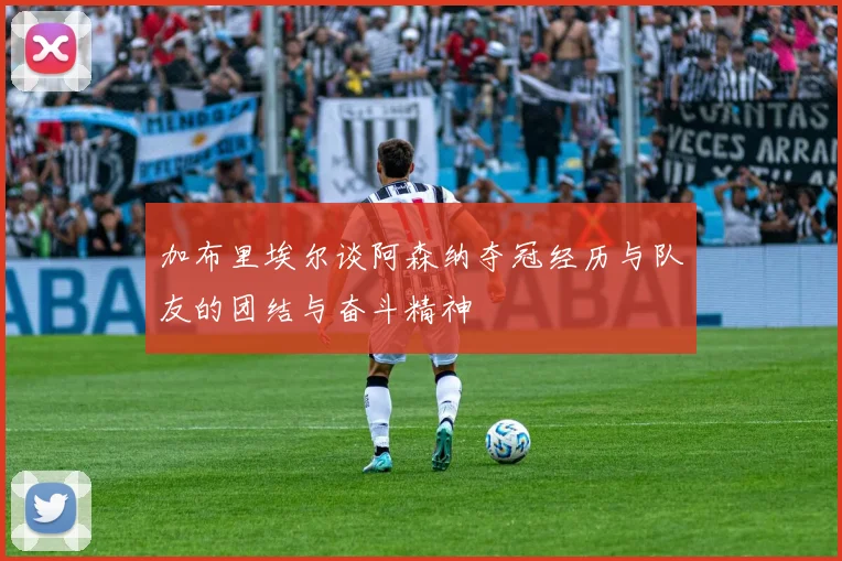 加布里埃尔谈阿森纳夺冠经历与队友的团结与奋斗精神