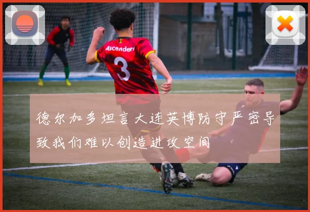 德尔加多坦言大连英博防守严密导致我们难以创造进攻空间