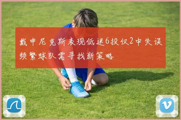 戴申尼克斯表现低迷6投仅2中失误频繁球队需寻找新策略