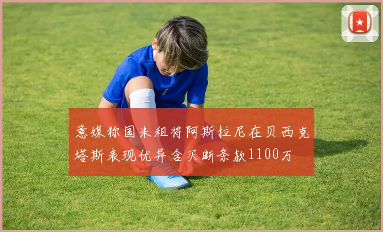 意媒称国米租将阿斯拉尼在贝西克塔斯表现优异含买断条款1100万
